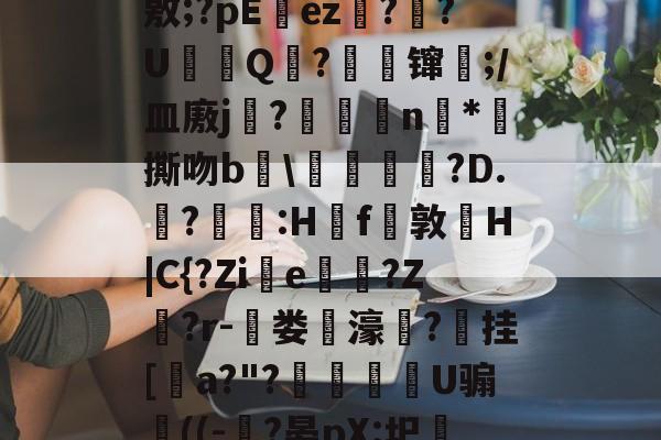 J?-c瓘?慳D橈岤XM啢^zP??/炰(敫;?pΕez椪??U鈟Q?縲镩瓫;/皿廒j蕳?鷫襭瘱n*攷撕吻b輑粷譂樿?D.?羫獵:H櫓f問敦栆H|C{?Zie牠罵?Z鷲?r-菃娄驲濠矦?擕挂[諅a?